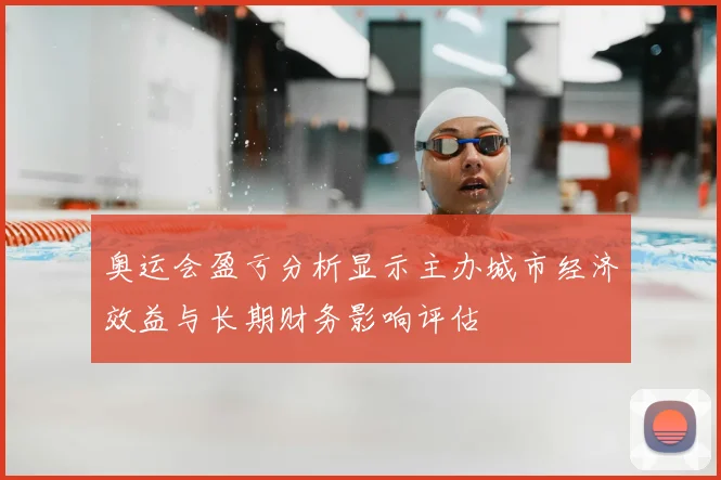 奥运会盈亏分析显示主办城市经济效益与长期财务影响评估