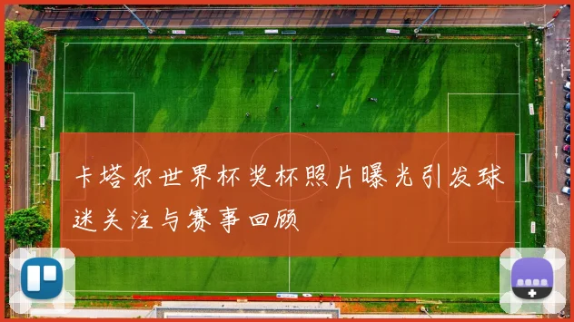 卡塔尔世界杯奖杯照片曝光引发球迷关注与赛事回顾